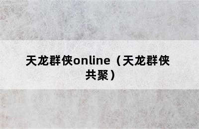 天龙群侠online（天龙群侠 共聚）